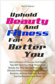 Uphold Beauty And Fitness For A Better You: This Collection Of Exercise And Health Tips Will Teach You What Fitness And Beauty Are. Plus, You Can Find Easy And Effective Fitness Exercises, Home Workout Routines, Arthritis Exercises, Aerobic Exercise Routi