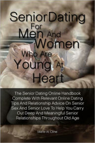 Senior Dating For Men and Women Who Are Young At Heart:The Senior Dating Online Handbook Complete With Relevant Online Dating Tips And Relationship Advice On Senior Sex And Senior Love To Help You Carry Out Deep And Meaningful Senior Relationships Through