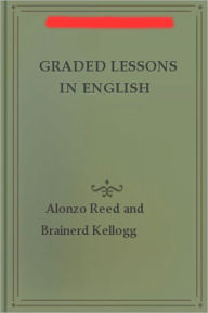 Graded Lessons In English: An Elementary English Grammar Consisting of One Hundred Practical Lessons, Carefully Graded and Adapted to the Class-Room! - Alonzo Reed