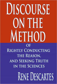 Discourse on the Method of Rightly Conducting the Reason, and Seeking Truth in the Sciences Rene Descartes Author