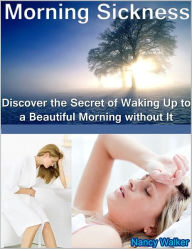 Morning Sickness: Discover the Secret of Waking Up to a Beautiful Morning without It - Nancy Walker
