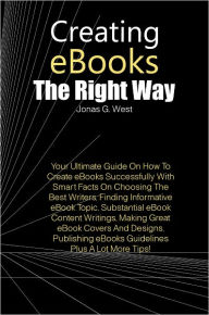 Creating eBooks The Right Way: Your Ultimate Guide On How To Create eBooks Successfully With Smart Facts On Choosing The Best Writers, Finding Informative eBook Topic, Substantial eBook Content Writings, Making Great eBook Covers And Designs, Publishing