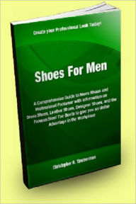 Shoes for Men; A Comprehensive Guide to Mens Shoes and Professional Footwear with Information on Dress Shoes, Leather Shoes, Designer Shoes, and the Famous Steel Toe Boots to give you an Unfair Advantage in the Workplace.