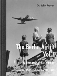 The Berlin Airlift- Vol. 1 The First Battle of the Cold War June 26, 1948 - September 30, 1949 John Provan Author
