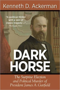 DARK HORSE: The Surprise Election and Political Murder of President James A. Garfield - Kenneth D. Ackerman