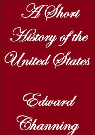 A SHORT HISTORY OF THE UNITED STATES Edward Channing Author
