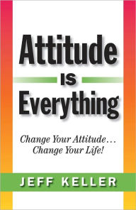 Attitude Is Everything: Change Your Attitude... Change Your Life! - Jeff Keller