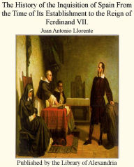 The History of the Inquisition of Spain from the Time of its Establishment to the Reign of Ferdinand VII. - Juan Antonio Llorente