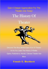The History Of Theater; Discover The Story Behind Each Kind Of Theater Art As You Learn The History Of Ballet, Opera, Pantomime, Kabuki, Chinese Theater And More