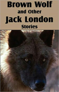 Brown Wolf and Other Jack London Stories: A Short Story Collection, Adventure Classic By Jack London! AAA+++ Jack London Author