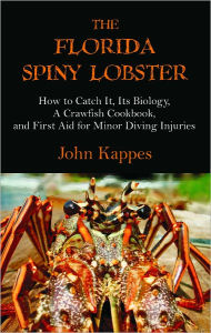 The Florida Spiny Lobster: How to Catch It, Its Biology, A Crawfish Cookbook, and First Aid for Minor Diving Injuries - John Kappes