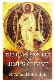THE UNKNOWN LIFE OF JESUS CHRIST Nicolas Notovitch Author