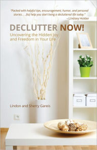 Declutter Now!: Uncovering the Hidden Joy and Freedom in Your Life - Lindon Gareis