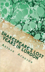 Shakespeare's Lost Years in London Arthur Acheson Author