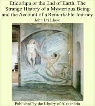 Etidorhpa or the End of Earth: The Strange History of a Mysterious Being and the Account of a Remarkable Journey - John Uri Lloyd