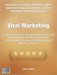 Viral Marketing: An Exhaustive Look At Viral Marketing Examples, Viral Video Marketing, Viral Marketing Exposed, Understanding And Using Viral Marketing, Viral Marketing Unleashed - Leo Perry