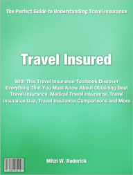 Travel Insured: With This Travel Insurance Toolbook Discover Everything That You Must Know About Obtaining Best Travel Insurance, Medical Travel Insurance, Travel Insurance Usa, Travel Insurance Comparisons and More