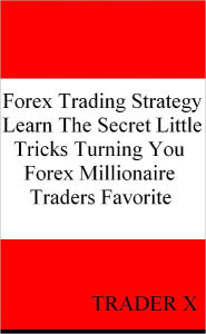 Forex Trading Strategy Learn The Secret Little Tricks Turning You Forex Millionaire Trader Favorite Trader X Author