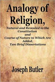 ANALOGY OF RELIGION, Natural and Revealed to the Constitution and Course of Nature to Which Are Added, Two Brief Dissertations Joseph Butler Author