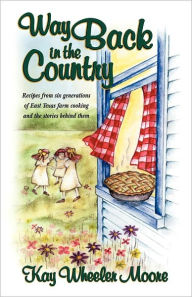 Way Back in the Country: Recipes from six generations of East Texas farm cooking and the stories behind them - Kay Moore