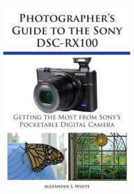 Photographer's Guide to the Sony DSC-RX100 Alexander White Author