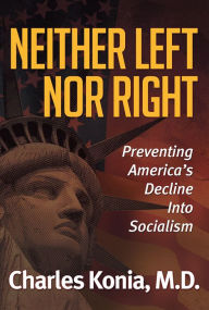 Neither Left nor Right: Preventing America's Decline Into Socialism - Charles Konia, M.D.