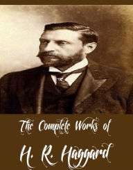 The Complete Works of H. R. Haggard (54 Complete Works of H. R. Haggard Including Allan Quatermain, Ayesha, King Solomon's Mines, She, She and Allan,