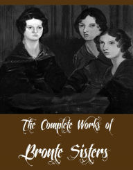 The Complete Works of Bronte Sisters (Complete Collection Including Agnes Grey, Jane Eyre, Wuthering Heights, The Tenant of Wildfell Hall, The Profess