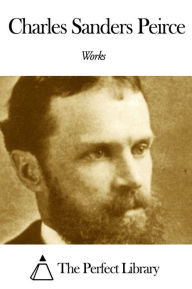 Works of Charles Sanders Peirce Charles Sanders Peirce Author
