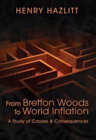 From Bretton Woods to World Inflation: A Study of Causes and Consequences - Henry Hazlitt
