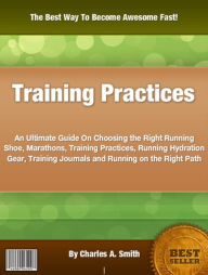 Training Practices: An Ultimate Guide On Choosing the Right Running Shoe, Marathons, Training Practices, Running Hydration Gear, Training Journals and Running on the Right Path
