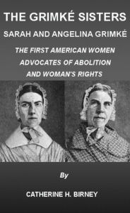 The Grimké Sisters, Sarah and Angelina Grimké: THE FIRST AMERICAN WOMEN ADVOCATES OF ABOLITION AND WOMAN'S RIGHTS by CATHERINE H. BIRNEY (Illustrated) - CATHERINE H. BIRNEY