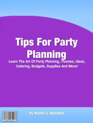 Tips For Party Planning: Learn The Art Of Party Planning, Themes, Ideas, Catering, Budgets, Supplies And More!