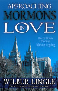 Approaching Mormons in Love: How to Witness Effectively Without Arguing - Wilbur Lingle