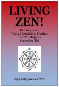 LIVING ZEN! The Story of Zen With 26 Principles & Practices That Will Help You Succeed in Life! Boye Lafayette De Mente Author