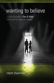 Wanting to Believe: A Critical Guide to The X-Files, Millennium and The Lone Gunmen - Robert Shearman