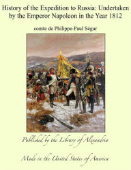 History of the Expedition to Russia: Undertaken by the Emperor Napoleon in the Year 1812 - comte de Philippe-Paul Segur
