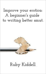 Improve your erotica: A beginner's guide to writing better smut. Ruby Kiddell Author