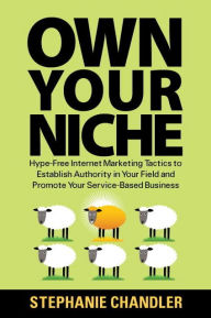 Own Your Niche: Hype-Free Internet Marketing Tactics to Establish Authority in Your Field and Promote Your Service-Based Business - Stephanie Chandler