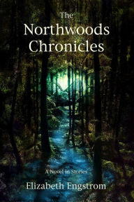 The Northwoods Chronicles: A Novel in Short Stories Elizabeth Engstrom Author