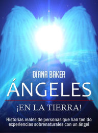 Ãngeles En La Tierra: Historias reales de personas que han tenido experiencias sobrenaturales con un Ã¡ngel Diana Baker Author