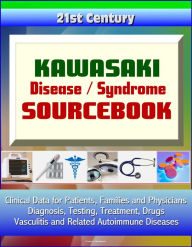 21st Century Kawasaki Disease / Syndrome Sourcebook: Clinical Data for Patients, Families, and Physicians - Diagnosis, Testing, Treatment, Drugs, Vasc