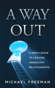 A Way Out: A Men's Guide to Leaving Unhealthy Relationships Michael Freeman Author