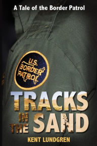 Tracks in the Sand: A Tale of the Border Patrol Kent Lundgren Author