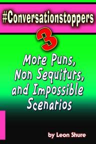 Conversationstoppers 3: Even More Puns, Non Sequiturs, Impossible Scenarios