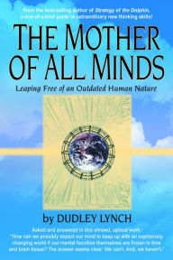 The Mother of All Minds: Leaping Free of an Outdated Human Nature Dudley Lynch Author