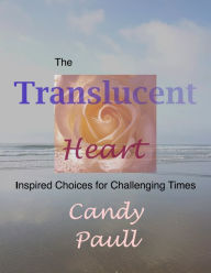 The Translucent Heart: Inspired Choices for Challenging Times Candy Paull Author