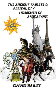 The Ancient Tablets & Arrival of the 4 Horseman of the Apocalypse David Bailey Author