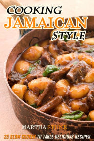 Cooking Jamaican Style: 25 Slow Cooker to Table Delicious Recipes Martha Stone Author