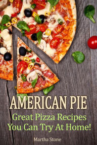 American Pie: Great Pizza Recipes You Can Try At Home! Martha Stone Author